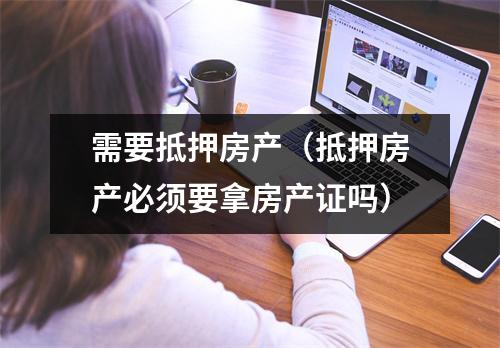 需要抵押房产（抵押房产必须要拿房产证吗）