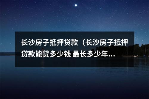 长沙房子抵押贷款（长沙房子抵押贷款能贷多少钱 最长多少年）