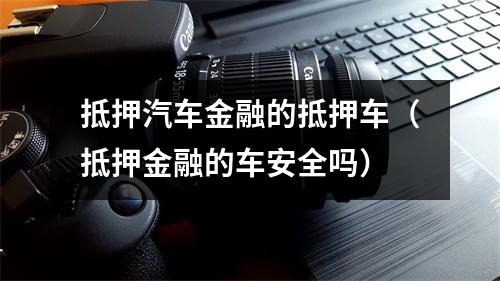 抵押汽车金融的抵押车（抵押金融的车安全吗）