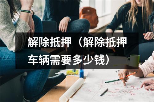 解除抵押（解除抵押车辆需要多少钱）