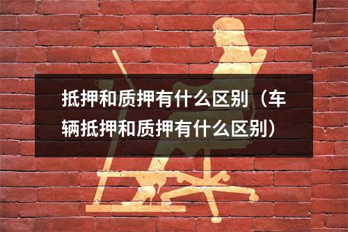 抵押和质押有什么区别（车辆抵押和质押有什么区别）