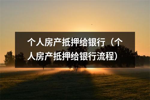 个人房产抵押给银行（个人房产抵押给银行流程）