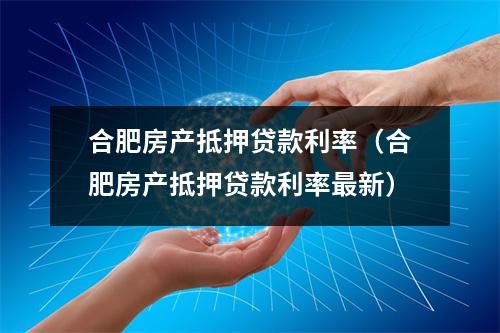 合肥房产抵押贷款利率（合肥房产抵押贷款利率最新）