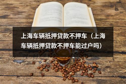 上海车辆抵押贷款不押车（上海车辆抵押贷款不押车能过户吗）