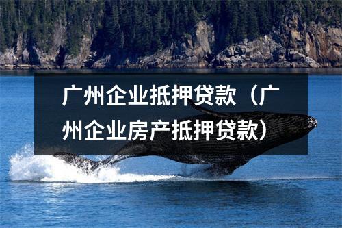 广州企业抵押贷款（广州企业房产抵押贷款）