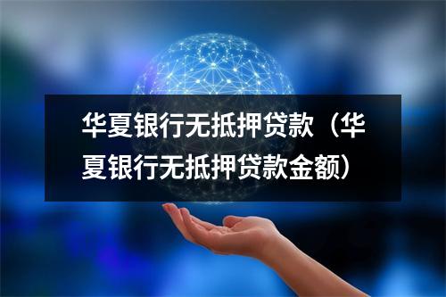 华夏银行无抵押贷款（华夏银行无抵押贷款金额）