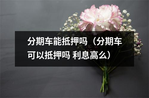 分期车能抵押吗（分期车可以抵押吗 利息高么）