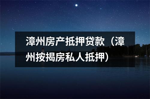 漳州房产抵押贷款（漳州按揭房私人抵押）