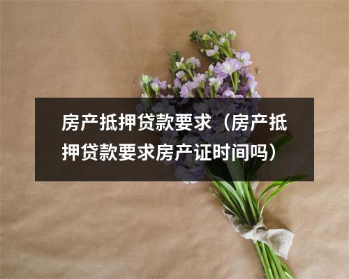 房产抵押贷款要求（房产抵押贷款要求房产证时间吗）