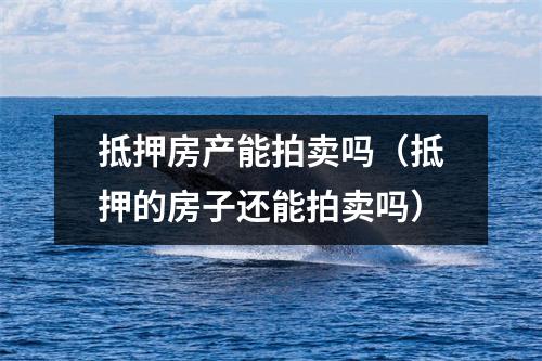 抵押房产能拍卖吗（抵押的房子还能拍卖吗）