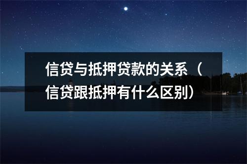 信贷与抵押贷款的关系（信贷跟抵押有什么区别）
