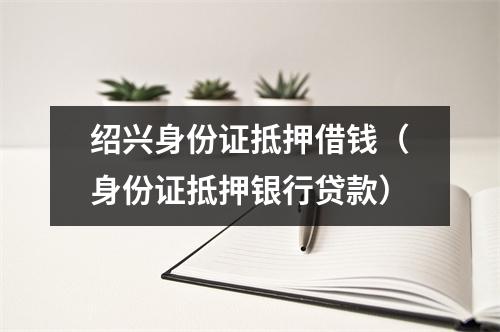 绍兴身份证抵押借钱（身份证抵押银行贷款）