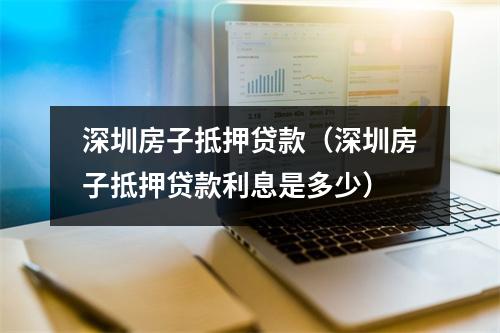 深圳房子抵押贷款（深圳房子抵押贷款利息是多少）