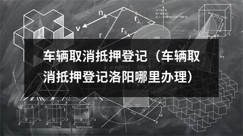 车辆取消抵押登记（车辆取消抵押登记洛阳哪里办理）
