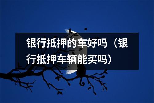 银行抵押的车好吗（银行抵押车辆能买吗）