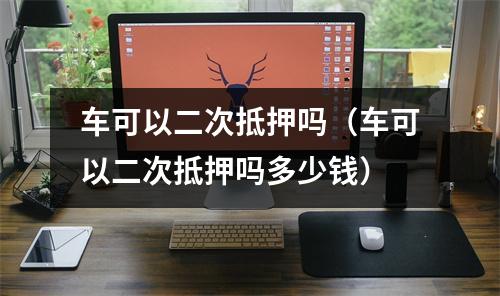 车可以二次抵押吗（车可以二次抵押吗多少钱）