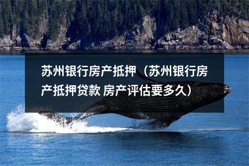 苏州银行房产抵押（苏州银行房产抵押贷款 房产评估要多久）