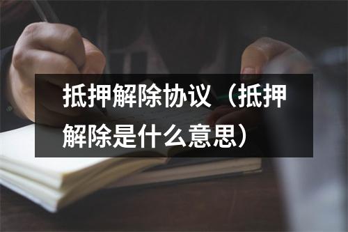 抵押解除协议（抵押解除是什么意思）