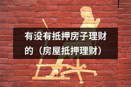 有没有抵押房子理财的（房屋抵押理财）