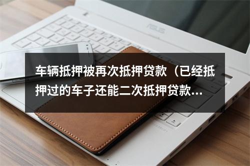 车辆抵押被再次抵押贷款（已经抵押过的车子还能二次抵押贷款吗）
