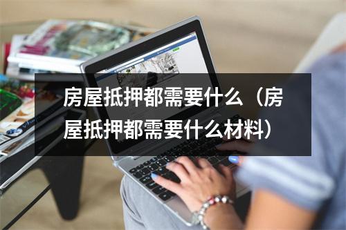 房屋抵押都需要什么（房屋抵押都需要什么材料）