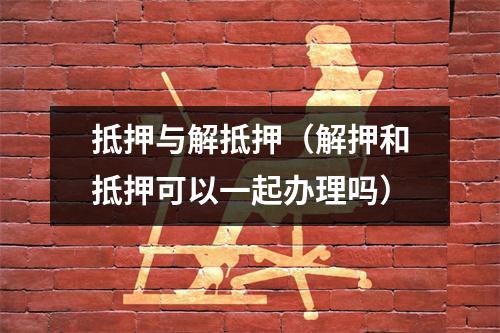 抵押与解抵押（解押和抵押可以一起办理吗）