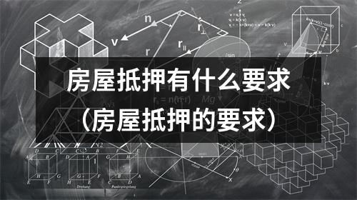 房屋抵押有什么要求（房屋抵押的要求）