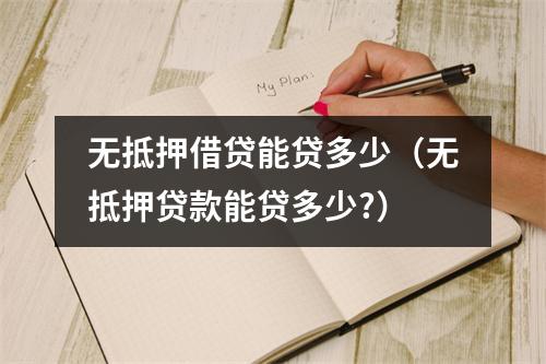 无抵押借贷能贷多少（无抵押贷款能贷多少?）