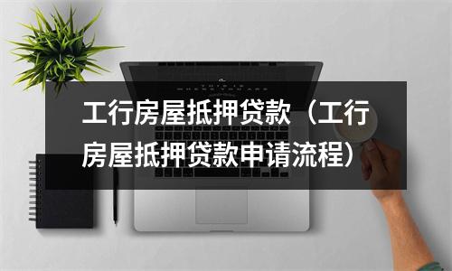 工行房屋抵押贷款（工行房屋抵押贷款申请流程）