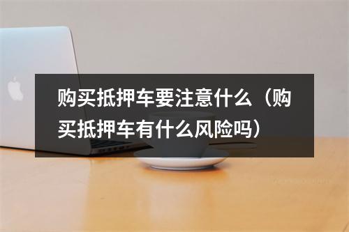 购买抵押车要注意什么（购买抵押车有什么风险吗）