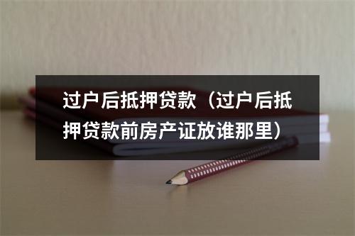 过户后抵押贷款（过户后抵押贷款前房产证放谁那里）