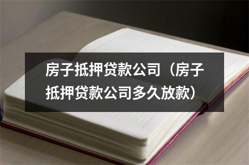 房子抵押贷款公司（房子抵押贷款公司多久放款）
