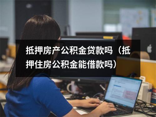 抵押房产公积金贷款吗（抵押住房公积金能借款吗）