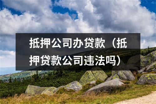 抵押公司办贷款（抵押贷款公司违法吗）