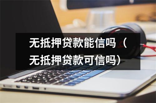 无抵押贷款能信吗（无抵押贷款可信吗）