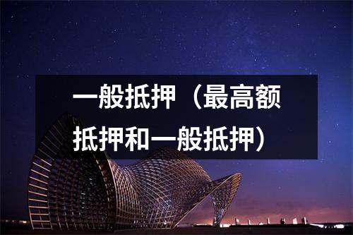 一般抵押（最高额抵押和一般抵押）