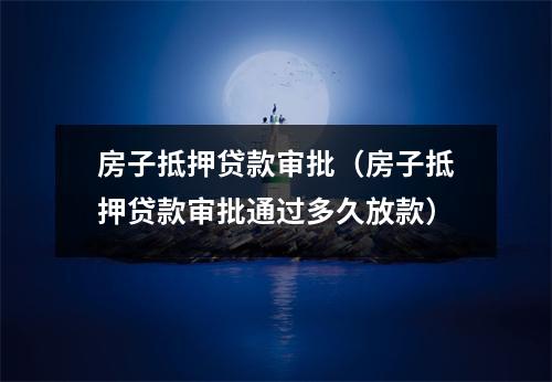 房子抵押贷款审批（房子抵押贷款审批通过多久放款）