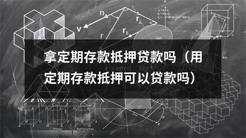 拿定期存款抵押贷款吗（用定期存款抵押可以贷款吗）
