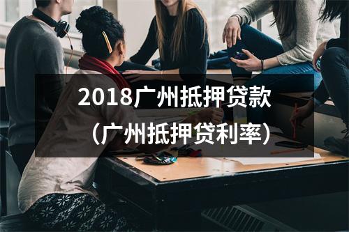 2018广州抵押贷款（广州抵押贷利率）