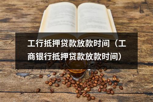 工行抵押贷款放款时间（工商银行抵押贷款放款时间）