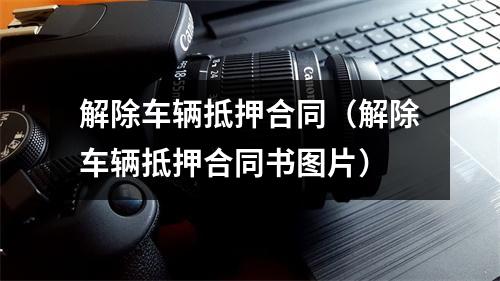 解除车辆抵押合同（解除车辆抵押合同书图片）
