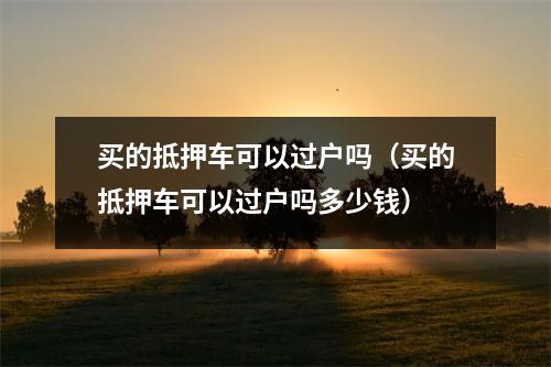 买的抵押车可以过户吗（买的抵押车可以过户吗多少钱）