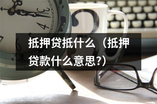 抵押贷抵什么（抵押贷款什么意思?）