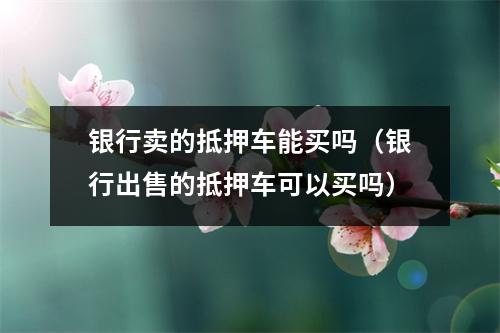 银行卖的抵押车能买吗（银行出售的抵押车可以买吗）