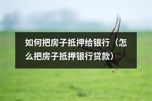 如何把房子抵押给银行（怎么把房子抵押银行贷款）