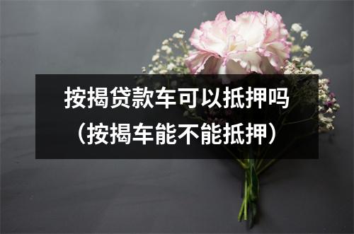 按揭贷款车可以抵押吗（按揭车能不能抵押）