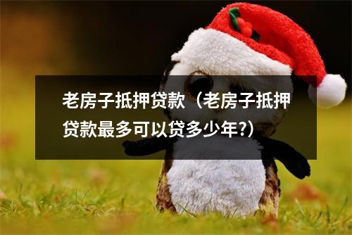 老房子抵押贷款（老房子抵押贷款最多可以贷多少年?）