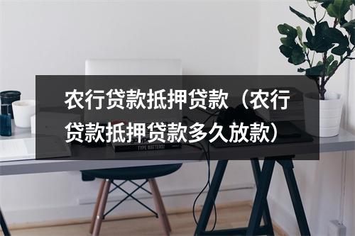 农行贷款抵押贷款（农行贷款抵押贷款多久放款）