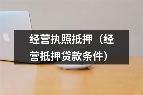 经营执照抵押（经营抵押贷款条件）