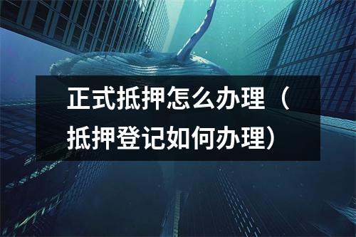 正式抵押怎么办理（抵押登记如何办理）